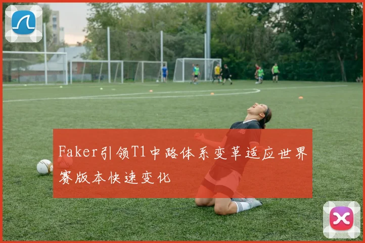 Faker引领T1中路体系变革适应世界赛版本快速变化