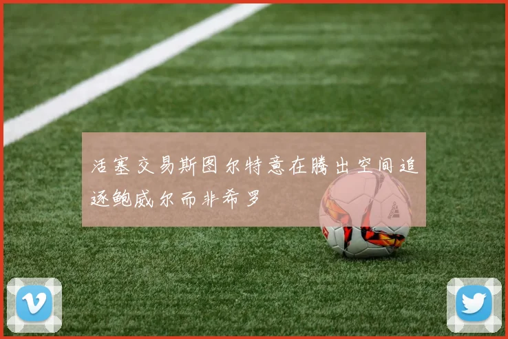 活塞交易斯图尔特意在腾出空间追逐鲍威尔而非希罗