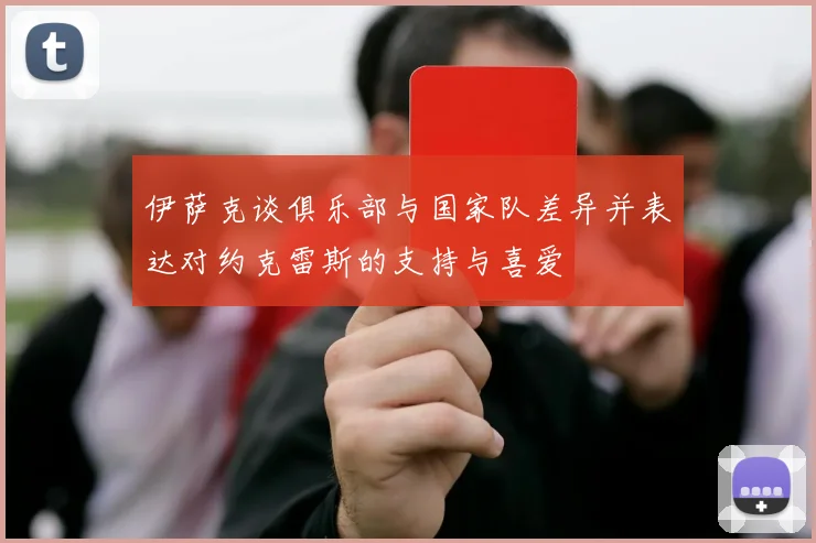 伊萨克谈俱乐部与国家队差异并表达对约克雷斯的支持与喜爱