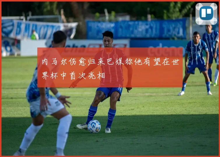 内马尔伤愈归来巴媒称他有望在世界杯中首次亮相