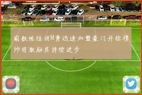 前教练惊讶M费迅速加盟豪门并称穆帅将激励其持续进步