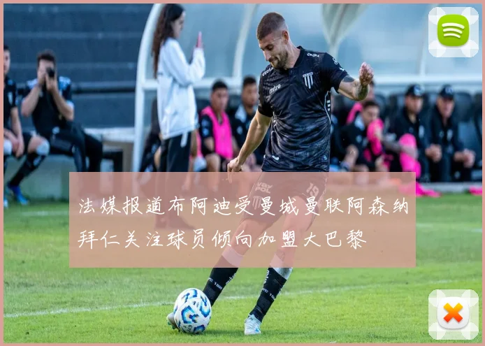 法媒报道布阿迪受曼城曼联阿森纳拜仁关注球员倾向加盟大巴黎