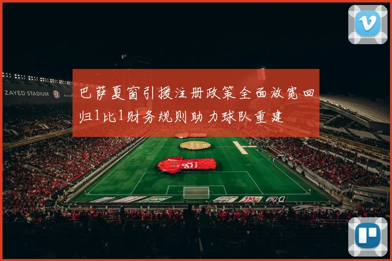 巴萨夏窗引援注册政策全面放宽回归1比1财务规则助力球队重建