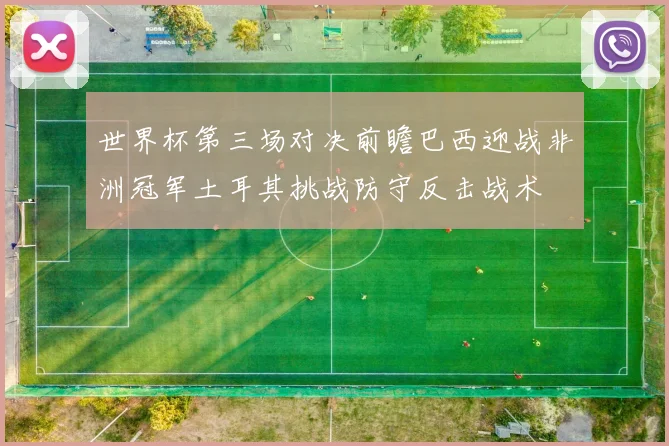 世界杯第三场对决前瞻巴西迎战非洲冠军土耳其挑战防守反击战术