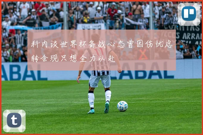 科内谈世界杯备战心态曾因伤忧虑转会现只想全力以赴