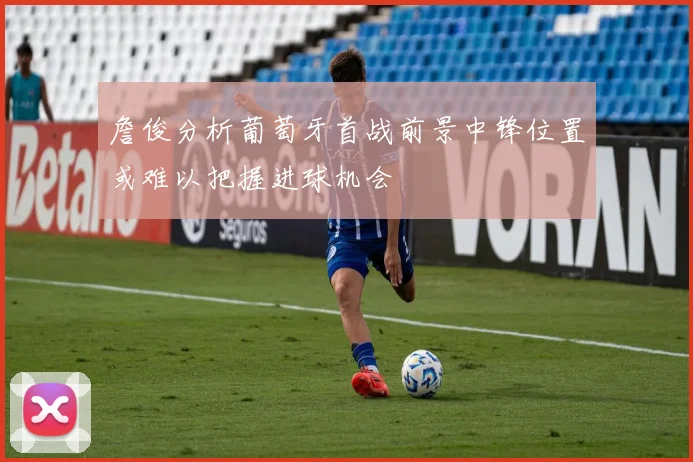 詹俊分析葡萄牙首战前景中锋位置或难以把握进球机会