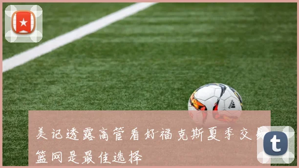 美记透露高管看好福克斯夏季交易篮网是最佳选择