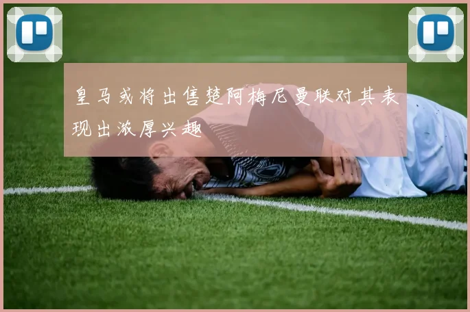 皇马或将出售楚阿梅尼曼联对其表现出浓厚兴趣