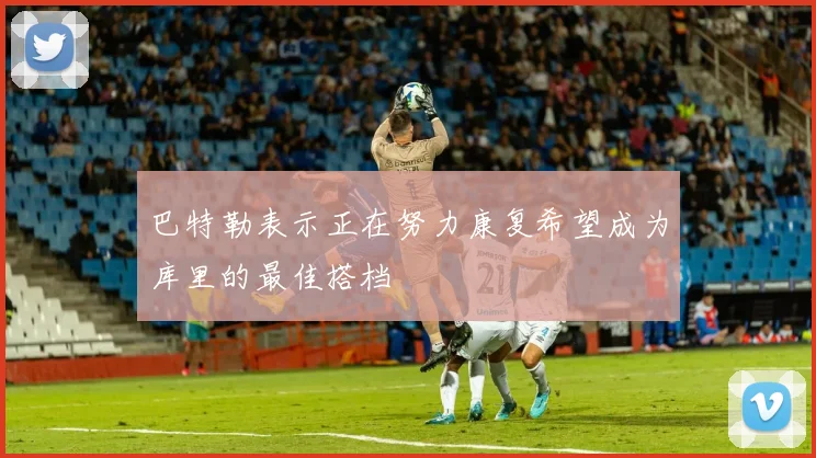 巴特勒表示正在努力康复希望成为库里的最佳搭档