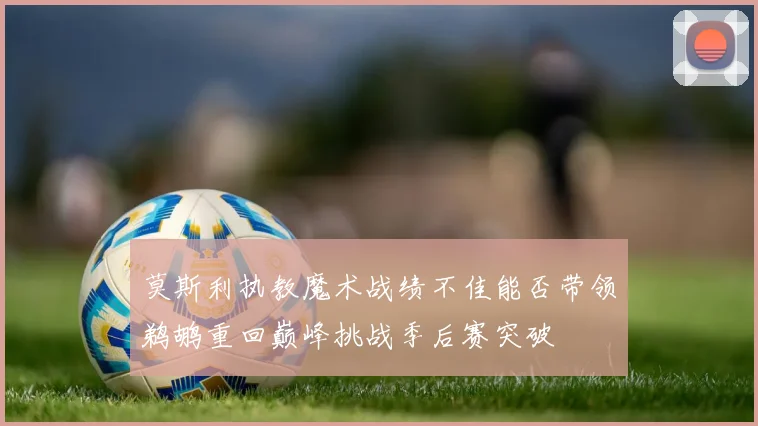 莫斯利执教魔术战绩不佳能否带领鹈鹕重回巅峰挑战季后赛突破