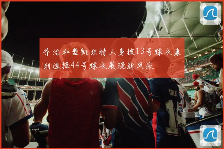 乔治加盟凯尔特人身披13号球衣康利选择44号球衣展现新风采